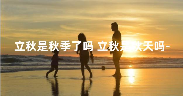 立秋是秋季了吗 立秋是秋天吗-